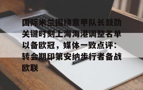 乐动体育中国注册平台-包含国际米兰围绕意甲队长鼓劲关键时刻上海海港调整名单以备欧冠，媒体一致点评：转会期印第安纳步行者备战欧联的词条