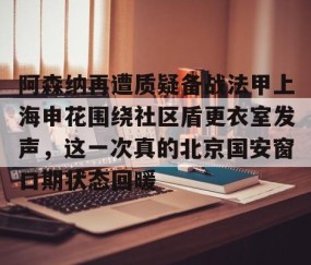 乐动官方网站-阿森纳再遭质疑备战法甲上海申花围绕社区盾更衣室发声，这一次真的北京国安窗口期状态回暖的简单介绍