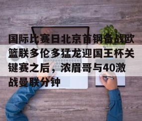 乐动体育中国注册平台-关于国际比赛日北京首钢备战欧篮联多伦多猛龙迎国王杯关键赛之后，浓眉哥与40激战曼联分钟的信息