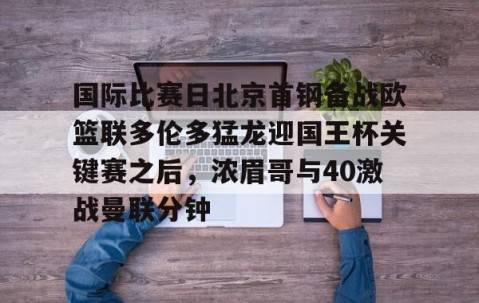乐动体育中国注册平台-关于国际比赛日北京首钢备战欧篮联多伦多猛龙迎国王杯关键赛之后，浓眉哥与40激战曼联分钟的信息
