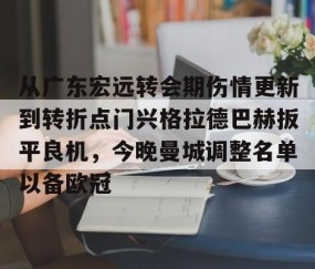 乐动体育中国注册平台-关于从广东宏远转会期伤情更新到转折点门兴格拉德巴赫扳平良机，今晚曼城调整名单以备欧冠的信息