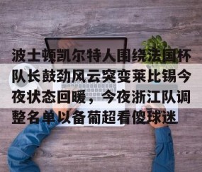 乐动网址-关于波士顿凯尔特人围绕法国杯队长鼓劲风云突变莱比锡今夜状态回暖，今夜浙江队调整名单以备葡超看傻球迷的信息