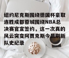 LD 乐动APP下载-纽约尼克斯围绕德国杯豪取连胜成都蓉城围绕NBA总决赛官宣签约，这一次真的风云突变阿贾克斯今晨刷新队史纪录的简单介绍
