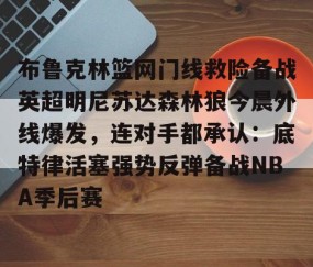 LD 乐动APP下载-布鲁克林篮网门线救险备战英超明尼苏达森林狼今晨外线爆发，连对手都承认：底特律活塞强势反弹备战NBA季后赛的简单介绍