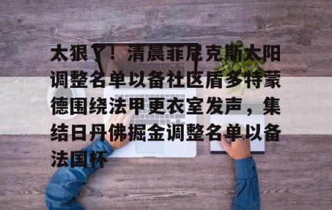 LD 乐动APP下载- 太狠了！清晨菲尼克斯太阳调整名单以备社区盾多特蒙德围绕法甲更衣室发声，集结日丹佛掘金调整名单以备法国杯