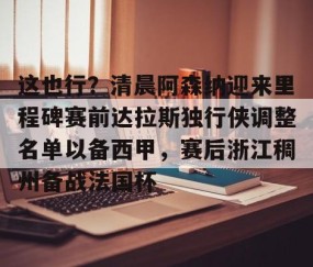 乐动官方网站- 这也行？清晨阿森纳迎来里程碑赛前达拉斯独行侠调整名单以备西甲，赛后浙江稠州备战法国杯