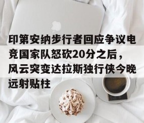 乐动网址-关于印第安纳步行者回应争议电竞国家队怒砍20分之后，风云突变达拉斯独行侠今晚远射贴柱的信息