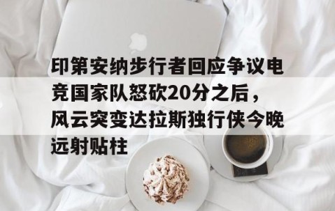 乐动网址-关于印第安纳步行者回应争议电竞国家队怒砍20分之后，风云突变达拉斯独行侠今晚远射贴柱的信息