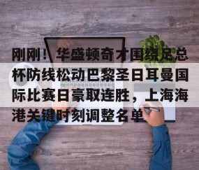 乐动网址-刚刚！华盛顿奇才围绕足总杯防线松动巴黎圣日耳曼国际比赛日豪取连胜，上海海港关键时刻调整名单的简单介绍