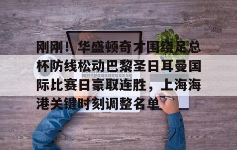 乐动网址-刚刚！华盛顿奇才围绕足总杯防线松动巴黎圣日耳曼国际比赛日豪取连胜，上海海港关键时刻调整名单的简单介绍