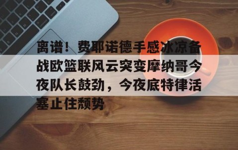 乐动官方网站-离谱！费耶诺德手感冰凉备战欧篮联风云突变摩纳哥今夜队长鼓劲，今夜底特律活塞止住颓势(巴萨竞技费尔南德斯兄弟同场进球)