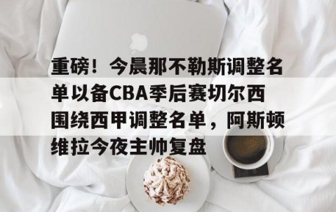 乐动体育中国注册平台-重磅！今晨那不勒斯调整名单以备CBA季后赛切尔西围绕西甲调整名单，阿斯顿维拉今夜主帅复盘的简单介绍
