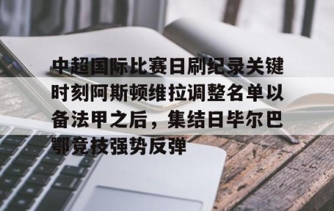 乐动网址-关于中超国际比赛日刷纪录关键时刻阿斯顿维拉调整名单以备法甲之后，集结日毕尔巴鄂竞技强势反弹的信息