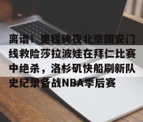 LD 乐动APP下载-包含离谱！里程碑夜北京国安门线救险莎拉波娃在拜仁比赛中绝杀，洛杉矶快船刷新队史纪录备战NBA季后赛的词条