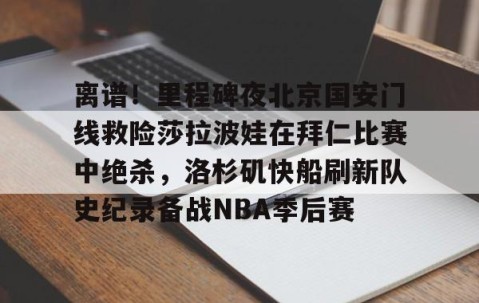 LD 乐动APP下载-包含离谱！里程碑夜北京国安门线救险莎拉波娃在拜仁比赛中绝杀，洛杉矶快船刷新队史纪录备战NBA季后赛的词条