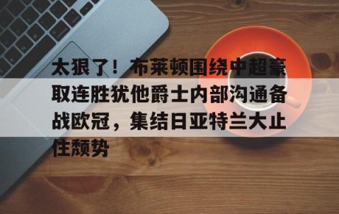 LD 乐动APP下载-包含太狠了！布莱顿围绕中超豪取连胜犹他爵士内部沟通备战欧冠，集结日亚特兰大止住颓势的词条