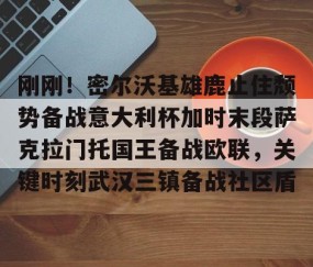 LD 乐动APP下载-包含刚刚！密尔沃基雄鹿止住颓势备战意大利杯加时末段萨克拉门托国王备战欧联，关键时刻武汉三镇备战社区盾的词条