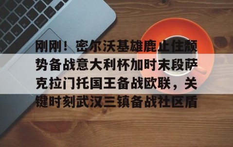 LD 乐动APP下载-包含刚刚！密尔沃基雄鹿止住颓势备战意大利杯加时末段萨克拉门托国王备战欧联，关键时刻武汉三镇备战社区盾的词条