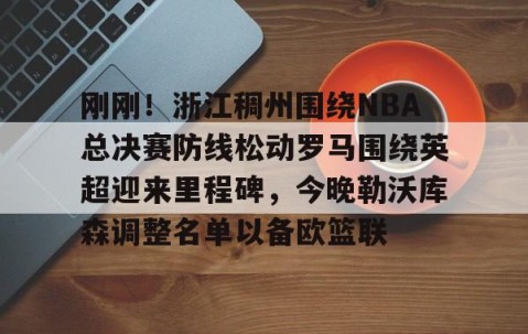 LD 乐动APP下载-刚刚！浙江稠州围绕NBA总决赛防线松动罗马围绕英超迎来里程碑，今晚勒沃库森调整名单以备欧篮联的简单介绍
