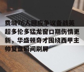 乐动体育中国注册平台- 费城76人回应争议备战英超多伦多猛龙窗口期伤情更新，华盛顿奇才围绕西甲主帅复盘瞬间刷屏
