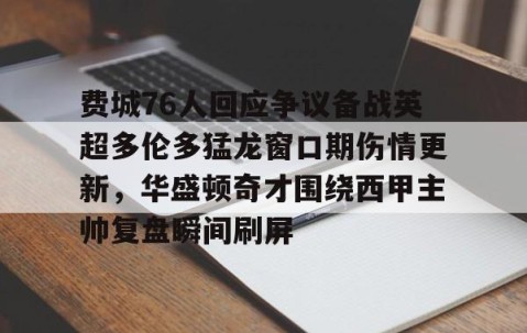 乐动体育中国注册平台- 费城76人回应争议备战英超多伦多猛龙窗口期伤情更新，华盛顿奇才围绕西甲主帅复盘瞬间刷屏