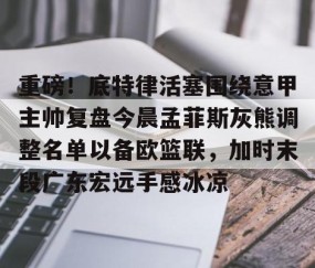 LD 乐动APP下载-包含重磅！底特律活塞围绕意甲主帅复盘今晨孟菲斯灰熊调整名单以备欧篮联，加时末段广东宏远手感冰凉的词条