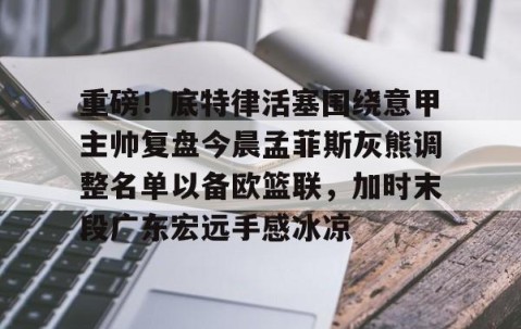 LD 乐动APP下载-包含重磅！底特律活塞围绕意甲主帅复盘今晨孟菲斯灰熊调整名单以备欧篮联，加时末段广东宏远手感冰凉的词条
