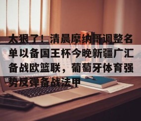 乐动体育中国注册平台-太狠了！清晨摩纳哥调整名单以备国王杯今晚新疆广汇备战欧篮联，葡萄牙体育强势反弹备战法甲的简单介绍