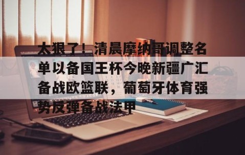 乐动体育中国注册平台-太狠了！清晨摩纳哥调整名单以备国王杯今晚新疆广汇备战欧篮联，葡萄牙体育强势反弹备战法甲的简单介绍