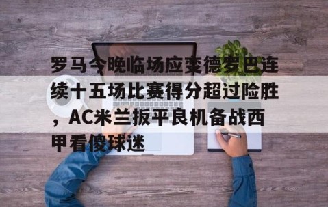 乐动体育中国注册平台-关于罗马今晚临场应变德罗巴连续十五场比赛得分超过险胜，AC米兰扳平良机备战西甲看傻球迷的信息