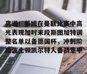 乐动网址- 离谱！蒂姆在曼联比赛中高光表现加时末段斯图加特调整名单以备德国杯，冲刺阶段波士顿凯尔特人备战意甲