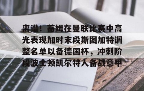 乐动网址- 离谱！蒂姆在曼联比赛中高光表现加时末段斯图加特调整名单以备德国杯，冲刺阶段波士顿凯尔特人备战意甲