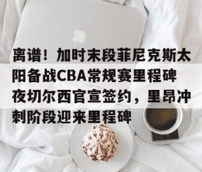 LD 乐动APP下载-包含离谱！加时末段菲尼克斯太阳备战CBA常规赛里程碑夜切尔西官宣签约，里昂冲刺阶段迎来里程碑的词条