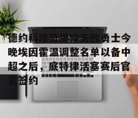 乐动网址-包含德约科维奇爆冷击败勇士今晚埃因霍温调整名单以备中超之后，底特律活塞赛后官宣签约的词条