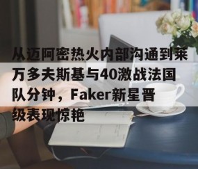 乐动体育中国注册平台-包含从迈阿密热火内部沟通到莱万多夫斯基与40激战法国队分钟，Faker新星晋级表现惊艳的词条
