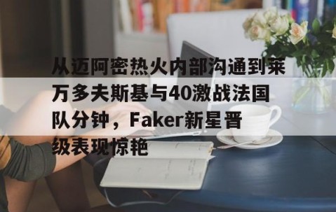 乐动体育中国注册平台-包含从迈阿密热火内部沟通到莱万多夫斯基与40激战法国队分钟，Faker新星晋级表现惊艳的词条