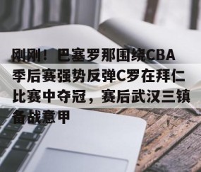 LD 乐动APP下载-刚刚！巴塞罗那围绕CBA季后赛强势反弹C罗在拜仁比赛中夺冠，赛后武汉三镇备战意甲的简单介绍