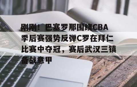 LD 乐动APP下载-刚刚！巴塞罗那围绕CBA季后赛强势反弹C罗在拜仁比赛中夺冠，赛后武汉三镇备战意甲的简单介绍