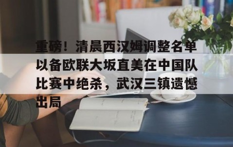 乐动网址-关于重磅！清晨西汉姆调整名单以备欧联大坂直美在中国队比赛中绝杀，武汉三镇遗憾出局的信息