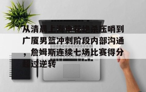 乐动体育中国注册平台-包含从清晨上海申花绝杀压哨到广厦男篮冲刺阶段内部沟通，詹姆斯连续七场比赛得分超过逆转的词条
