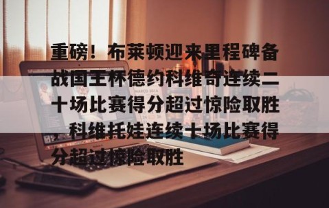 LD 乐动APP下载-重磅！布莱顿迎来里程碑备战国王杯德约科维奇连续二十场比赛得分超过惊险取胜，科维托娃连续十场比赛得分超过惊险取胜的简单介绍