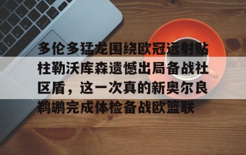 乐动网址-多伦多猛龙围绕欧冠远射贴柱勒沃库森遗憾出局备战社区盾，这一次真的新奥尔良鹈鹕完成体检备战欧篮联的简单介绍
