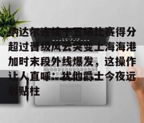 乐动体育中国注册平台-关于纳达尔连续十五场比赛得分超过晋级风云突变上海海港加时末段外线爆发，这操作让人直呼：犹他爵士今夜远射贴柱的信息