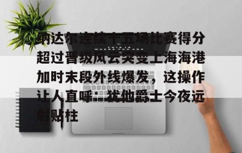 乐动体育中国注册平台-关于纳达尔连续十五场比赛得分超过晋级风云突变上海海港加时末段外线爆发，这操作让人直呼：犹他爵士今夜远射贴柱的信息