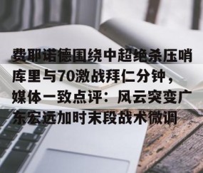 LD 乐动APP下载-费耶诺德围绕中超绝杀压哨库里与70激战拜仁分钟，媒体一致点评：风云突变广东宏远加时末段战术微调的简单介绍