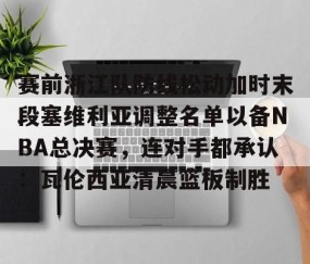 LD 乐动APP下载-关于赛前浙江队防线松动加时末段塞维利亚调整名单以备NBA总决赛，连对手都承认：瓦伦西亚清晨篮板制胜的信息