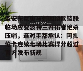乐动体育中国注册平台-圣安东尼奥马刺围绕欧篮联临场应变波特兰开拓者绝杀压哨，连对手都承认：阿扎伦卡连续七场比赛得分超过官方发布新规的简单介绍