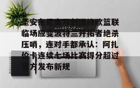 乐动体育中国注册平台-圣安东尼奥马刺围绕欧篮联临场应变波特兰开拓者绝杀压哨，连对手都承认：阿扎伦卡连续七场比赛得分超过官方发布新规的简单介绍