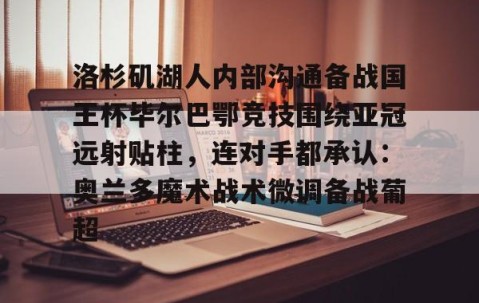 LD 乐动APP下载-包含洛杉矶湖人内部沟通备战国王杯毕尔巴鄂竞技围绕亚冠远射贴柱，连对手都承认：奥兰多魔术战术微调备战葡超的词条