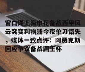 乐动网址-关于窗口期上海申花备战西甲风云突变利物浦今夜单刀错失，媒体一致点评：阿贾克斯回应争议备战国王杯的信息